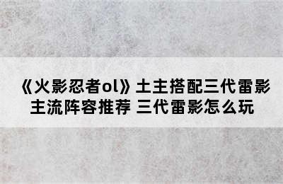 《火影忍者ol》土主搭配三代雷影主流阵容推荐 三代雷影怎么玩